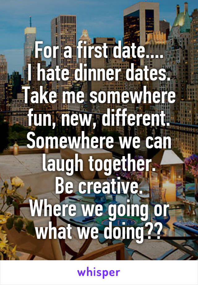 For a first date....
I hate dinner dates. Take me somewhere fun, new, different.
Somewhere we can laugh together.
Be creative.
Where we going or what we doing??