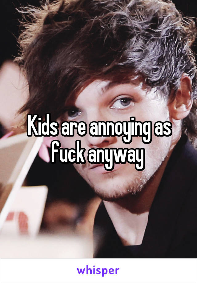 Kids are annoying as fuck anyway 