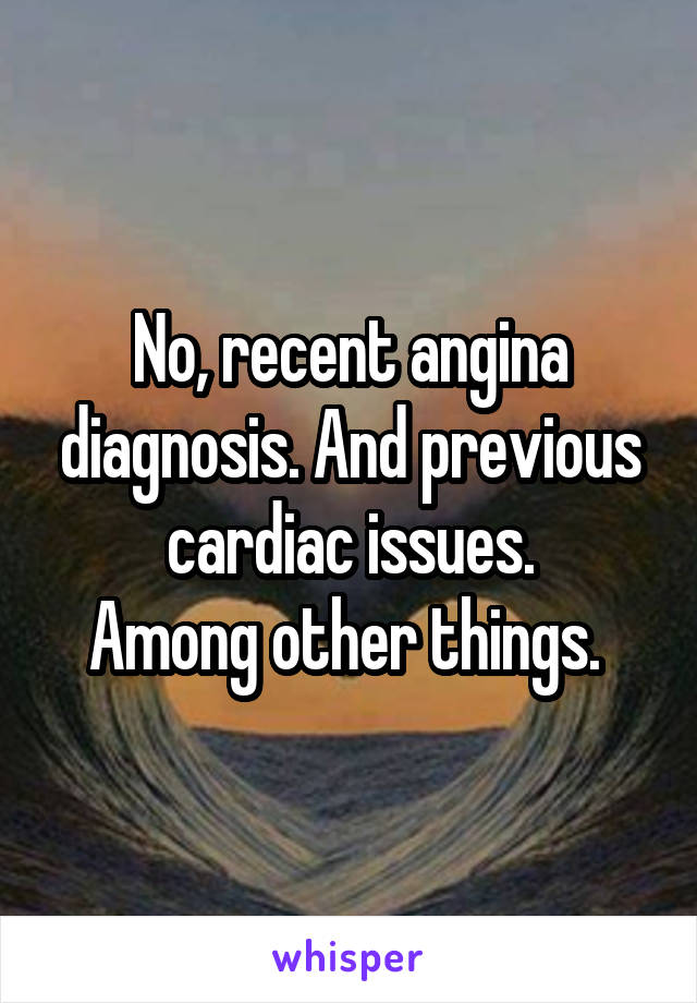 No, recent angina diagnosis. And previous cardiac issues.
Among other things. 