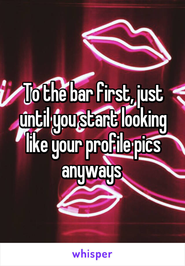 To the bar first, just until you start looking like your profile pics anyways 