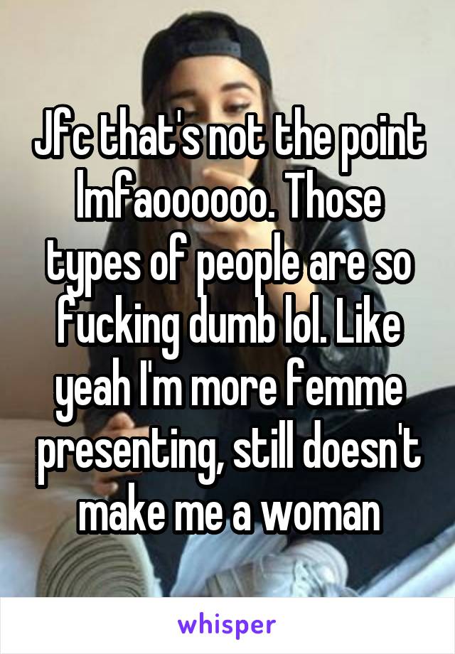 Jfc that's not the point lmfaoooooo. Those types of people are so fucking dumb lol. Like yeah I'm more femme presenting, still doesn't make me a woman