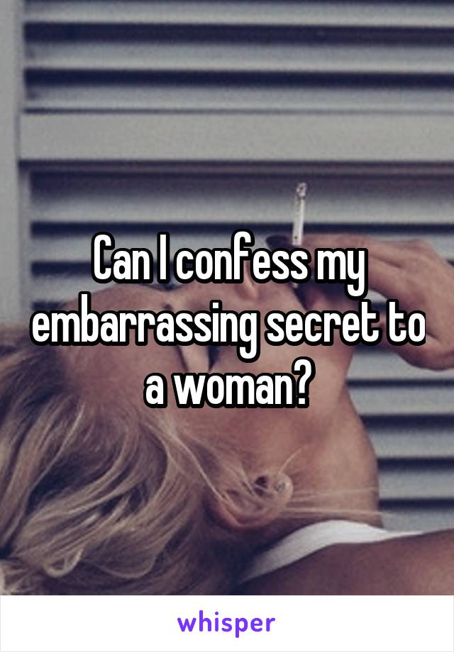 Can I confess my embarrassing secret to a woman?