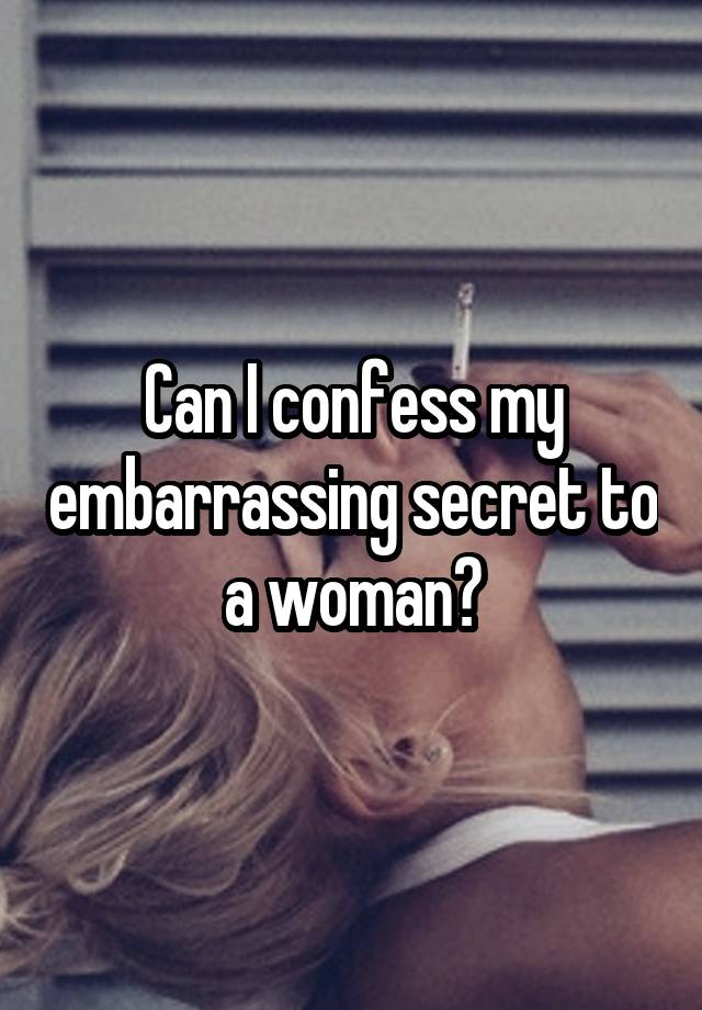 Can I confess my embarrassing secret to a woman?