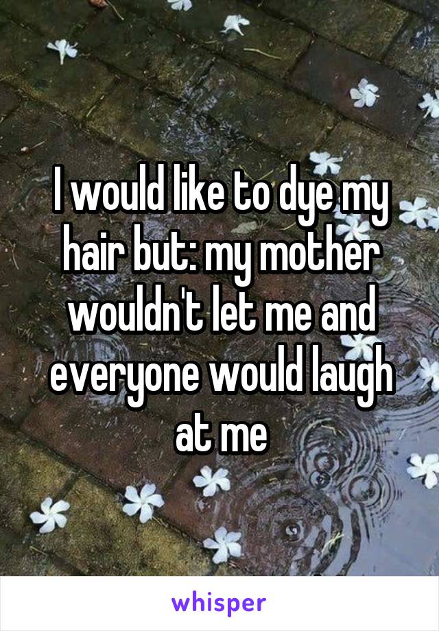 I would like to dye my hair but: my mother wouldn't let me and everyone would laugh at me