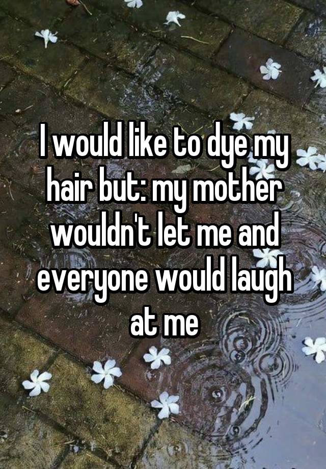 I would like to dye my hair but: my mother wouldn't let me and everyone would laugh at me