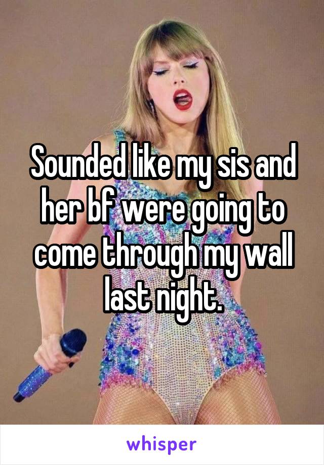 Sounded like my sis and her bf were going to come through my wall last night.