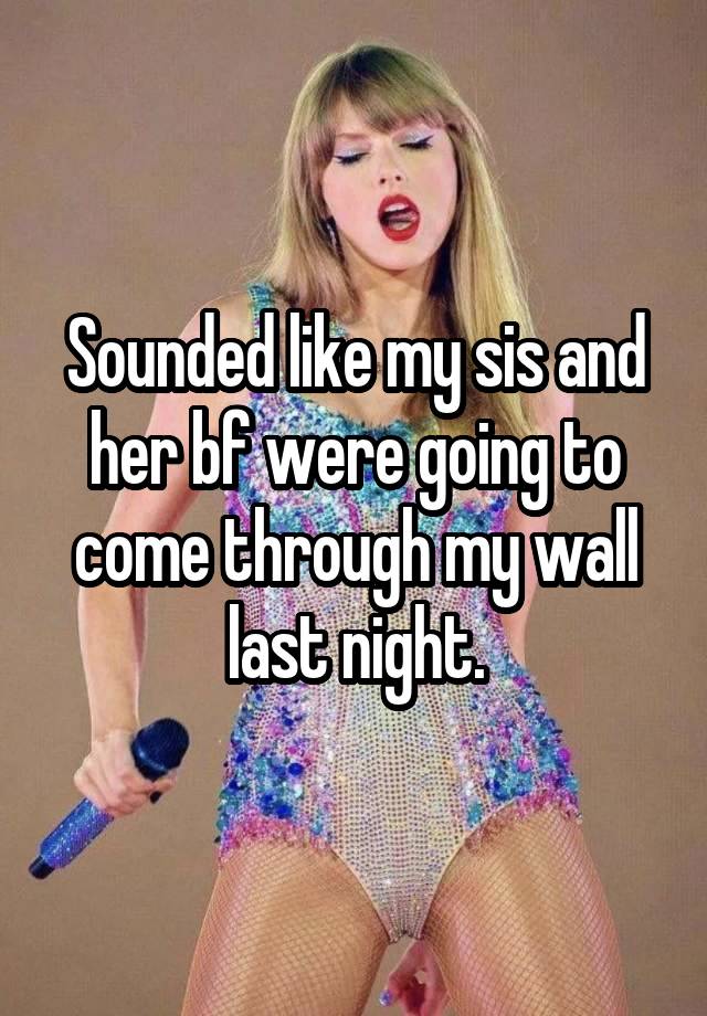 Sounded like my sis and her bf were going to come through my wall last night.