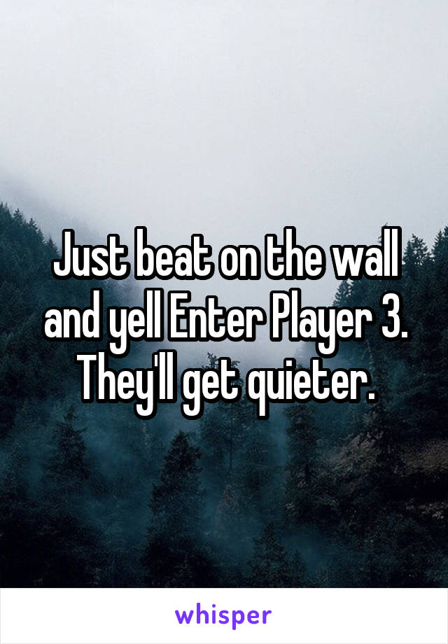 Just beat on the wall and yell Enter Player 3. They'll get quieter.