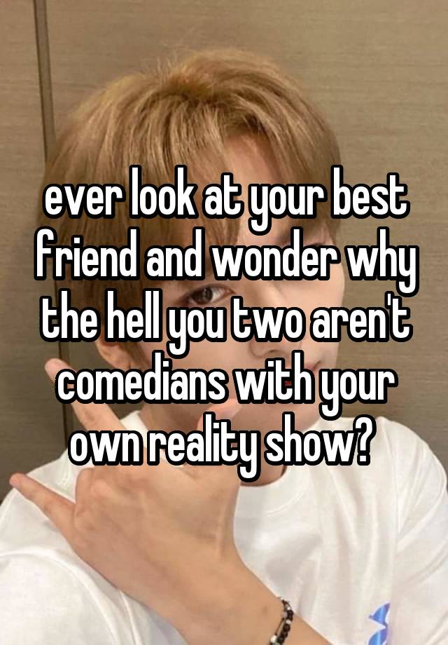 ever look at your best friend and wonder why the hell you two aren't comedians with your own reality show? 