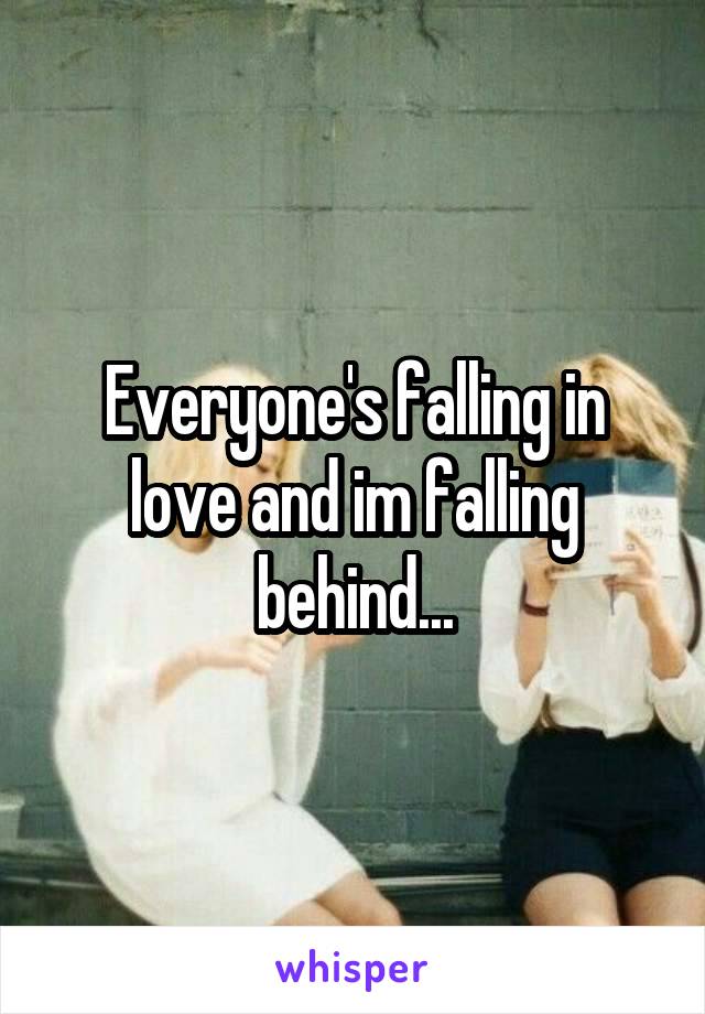 Everyone's falling in love and im falling behind...