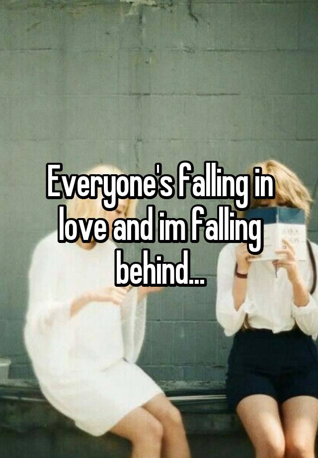 Everyone's falling in love and im falling behind...