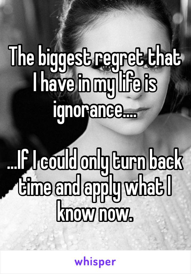 The biggest regret that I have in my life is ignorance….

…If I could only turn back time and apply what I know now. 