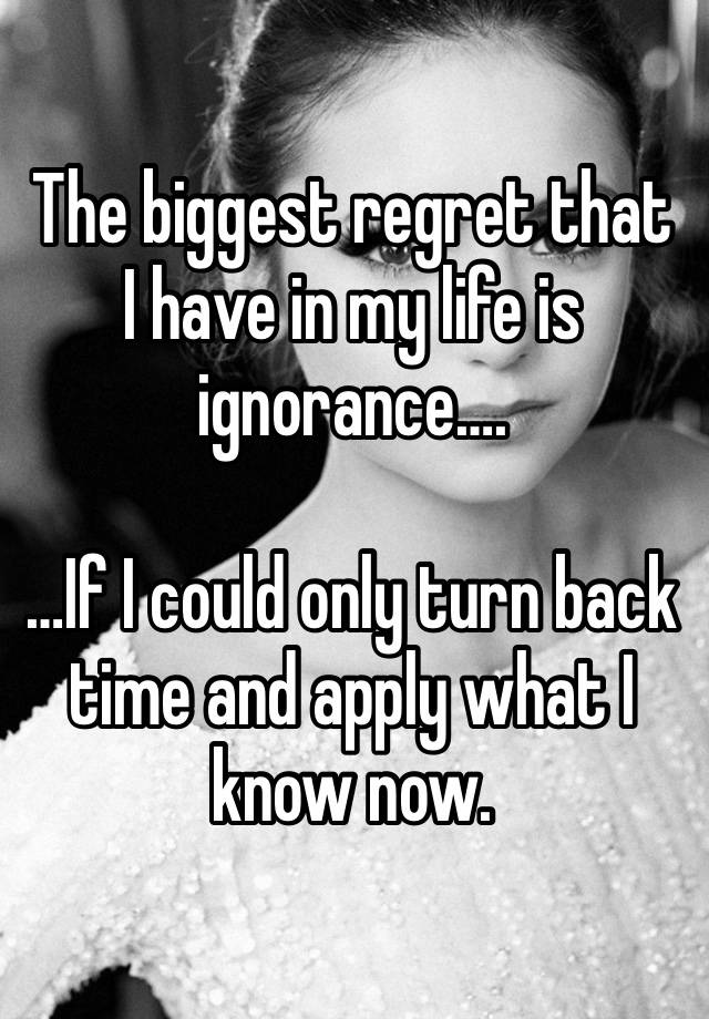 The biggest regret that I have in my life is ignorance….

…If I could only turn back time and apply what I know now. 