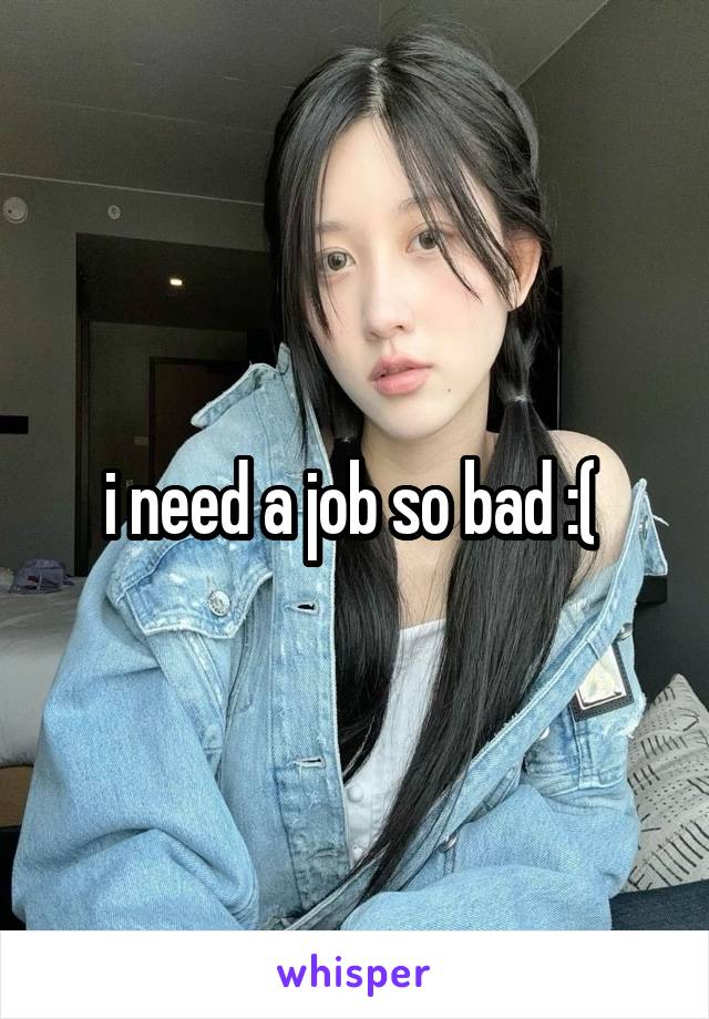 i need a job so bad :( 