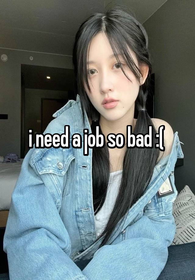 i need a job so bad :( 