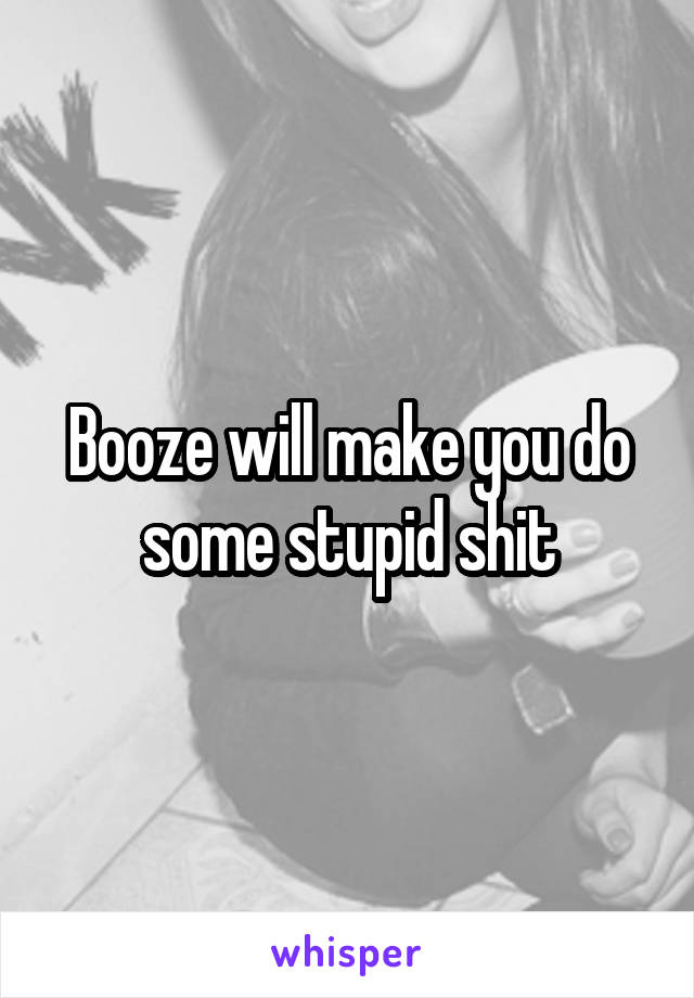 Booze will make you do some stupid shit