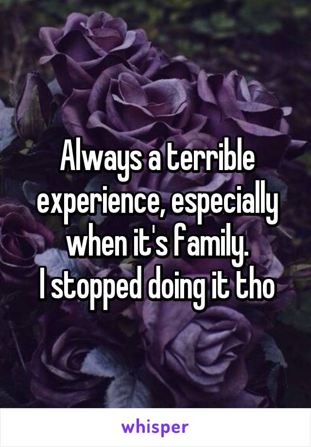 Always a terrible experience, especially when it's family.
I stopped doing it tho