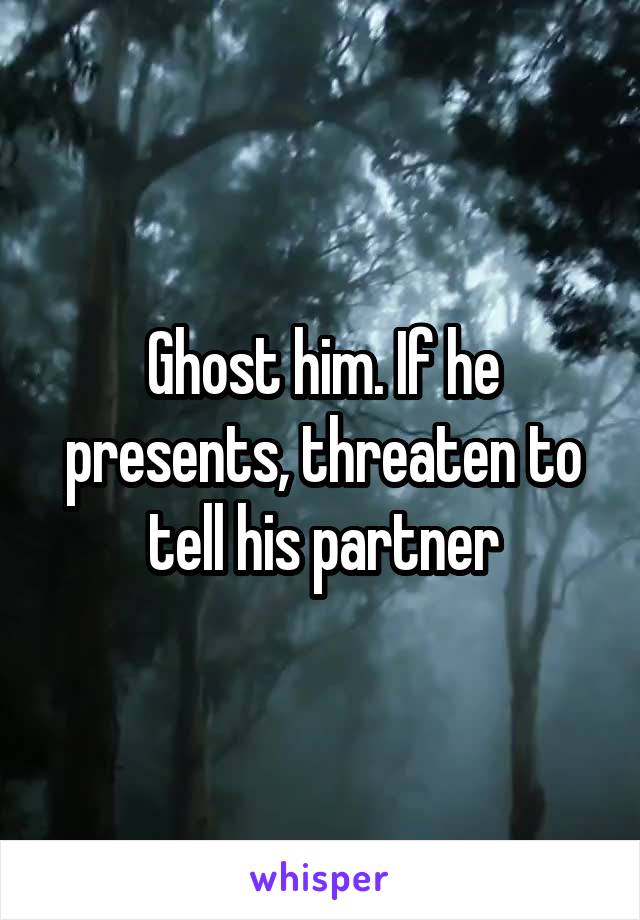 Ghost him. If he presents, threaten to tell his partner