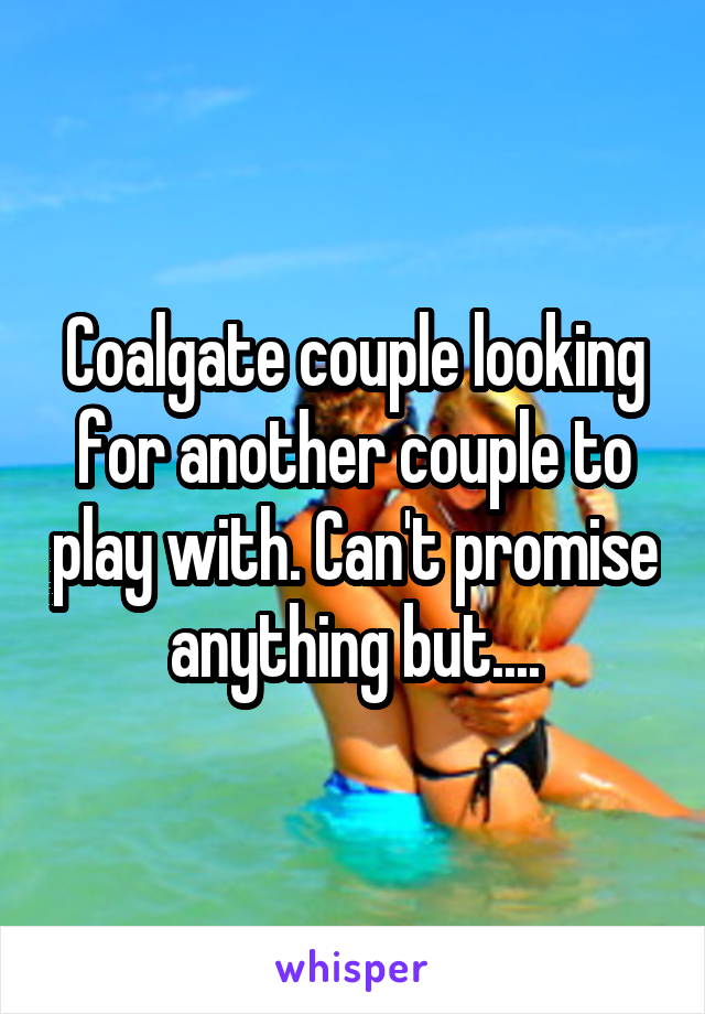 Coalgate couple looking for another couple to play with. Can't promise anything but....