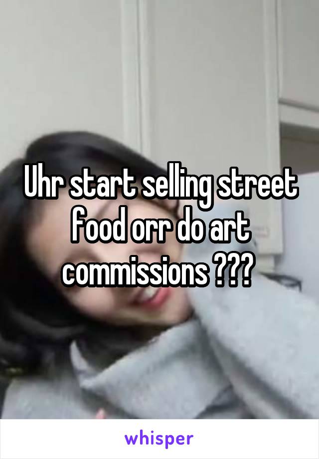 Uhr start selling street food orr do art commissions ??? 