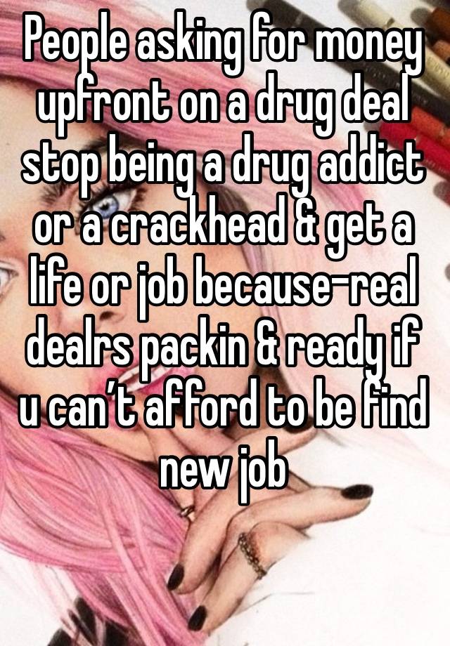 People asking for money upfront on a drug deal stop being a drug addict or a crackhead & get a life or job because-real dealrs packin & ready if u can’t afford to be find new job