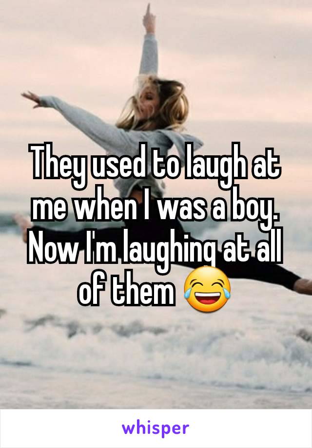 They used to laugh at me when I was a boy. Now I'm laughing at all of them 😂