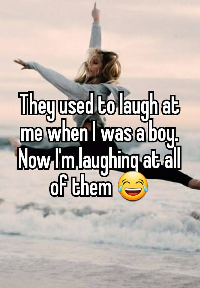 They used to laugh at me when I was a boy. Now I'm laughing at all of them 😂