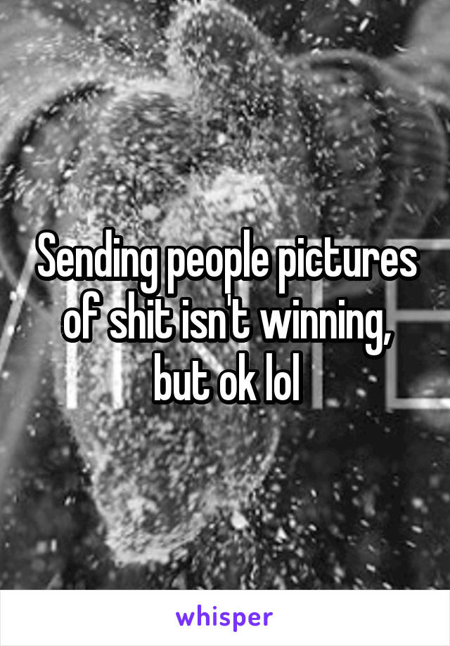 Sending people pictures of shit isn't winning, but ok lol