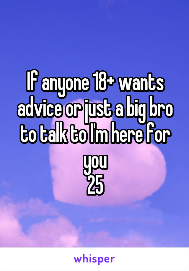 If anyone 18+ wants advice or just a big bro to talk to I'm here for you
25