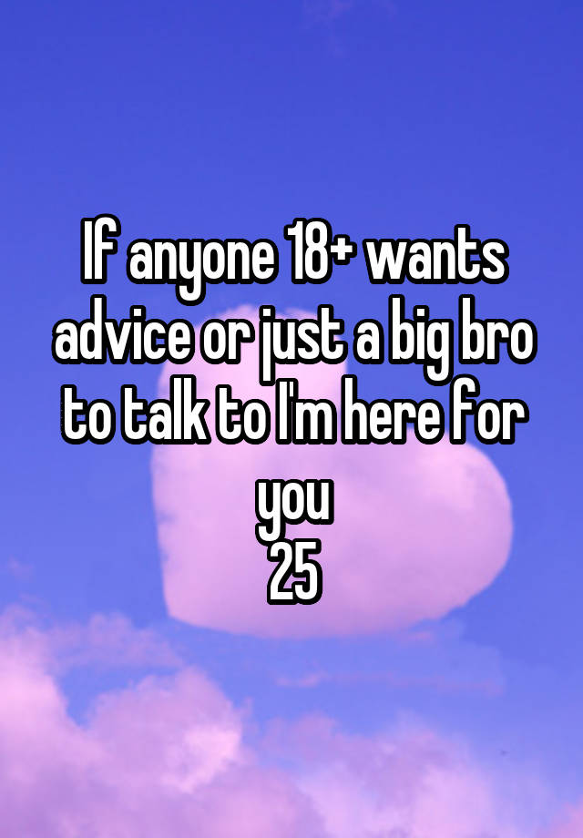 If anyone 18+ wants advice or just a big bro to talk to I'm here for you
25