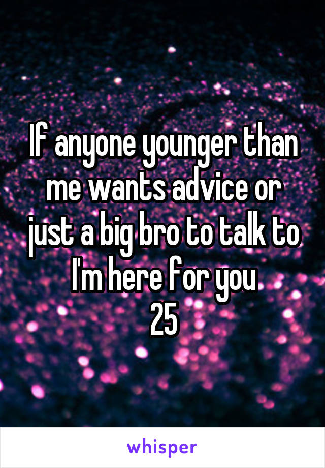 If anyone younger than me wants advice or just a big bro to talk to I'm here for you
25