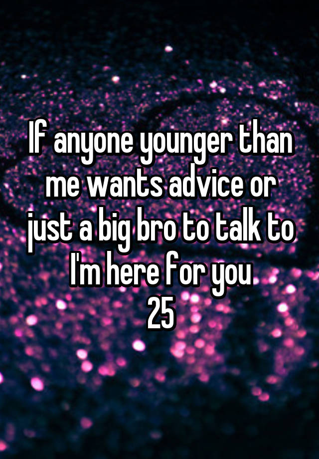 If anyone younger than me wants advice or just a big bro to talk to I'm here for you
25