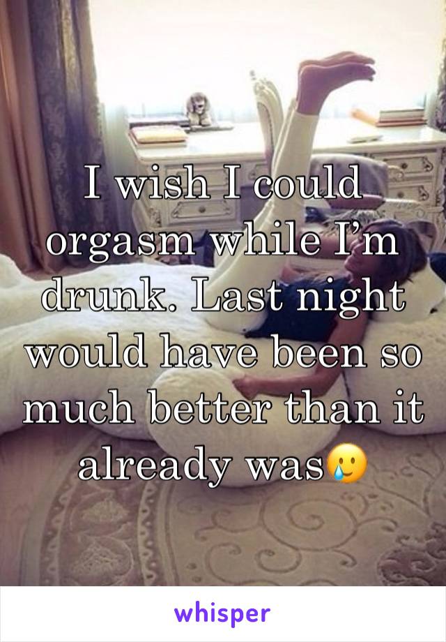 I wish I could orgasm while I’m drunk. Last night would have been so much better than it already was🥲