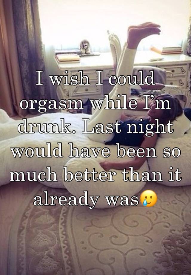 I wish I could orgasm while I’m drunk. Last night would have been so much better than it already was🥲