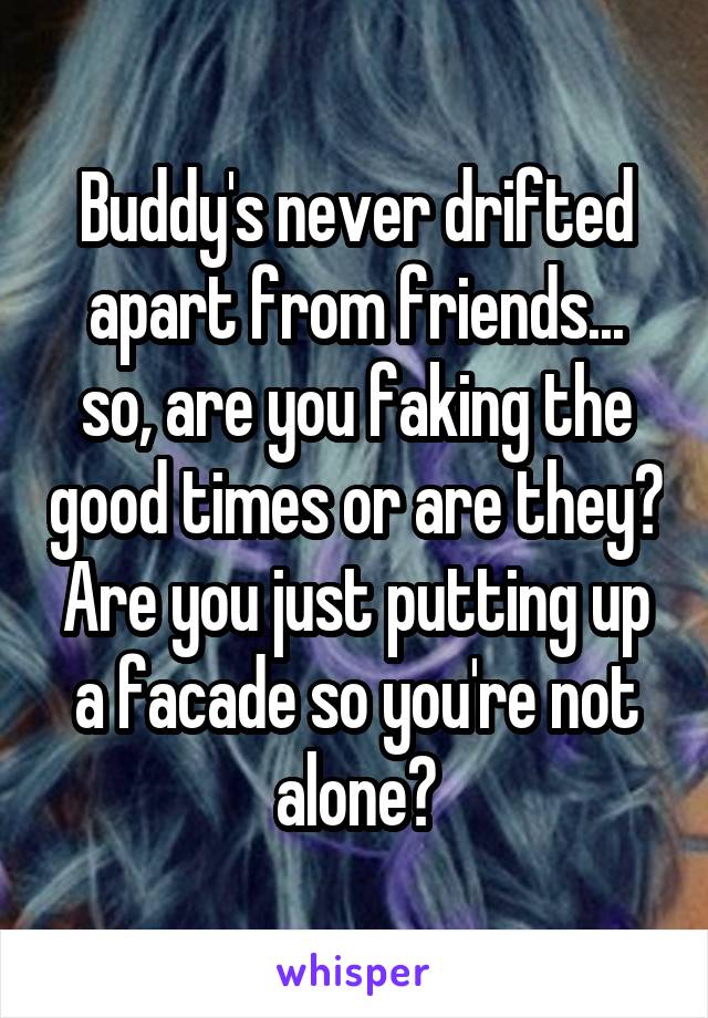 Buddy's never drifted apart from friends... so, are you faking the good times or are they? Are you just putting up a facade so you're not alone?