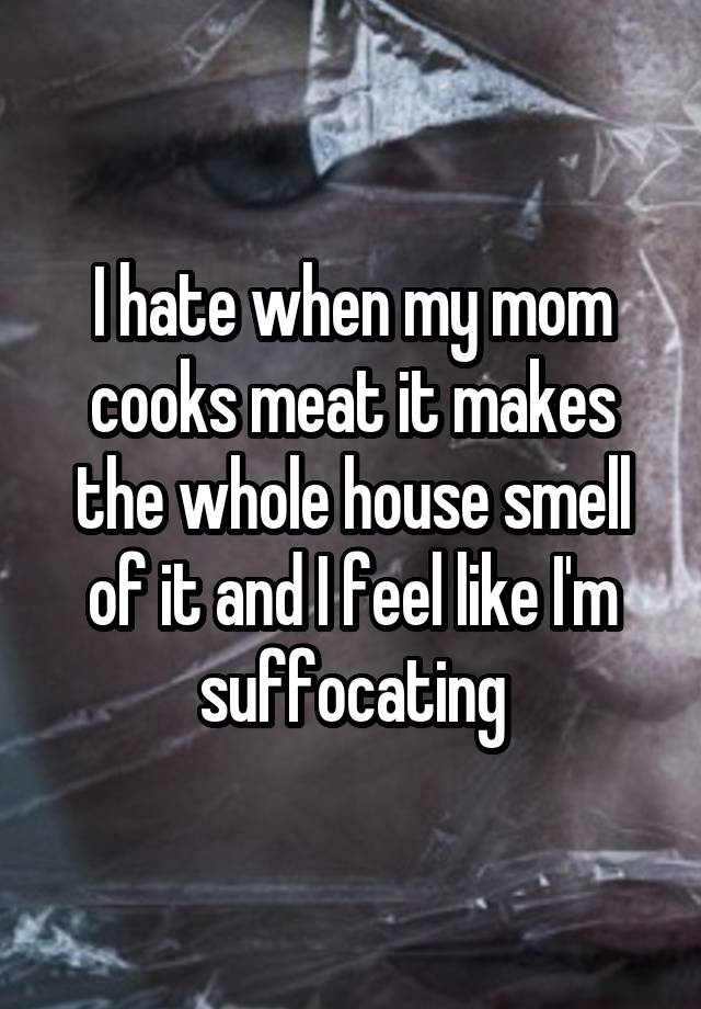 I hate when my mom cooks meat it makes the whole house smell of it and I feel like I'm suffocating