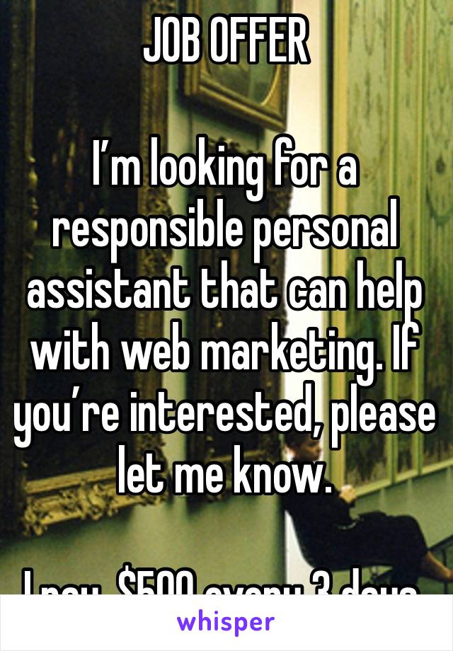 JOB OFFER 

I’m looking for a responsible personal assistant that can help with web marketing. If you’re interested, please let me know.

I pay, $500 every 3 days.