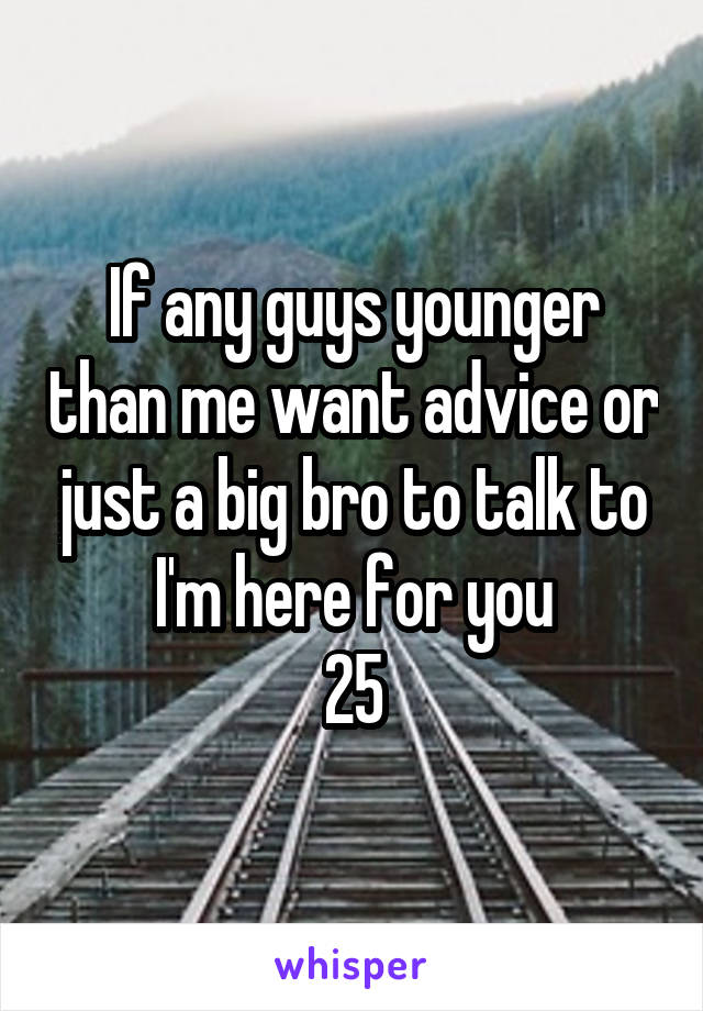 If any guys younger than me want advice or just a big bro to talk to I'm here for you
25