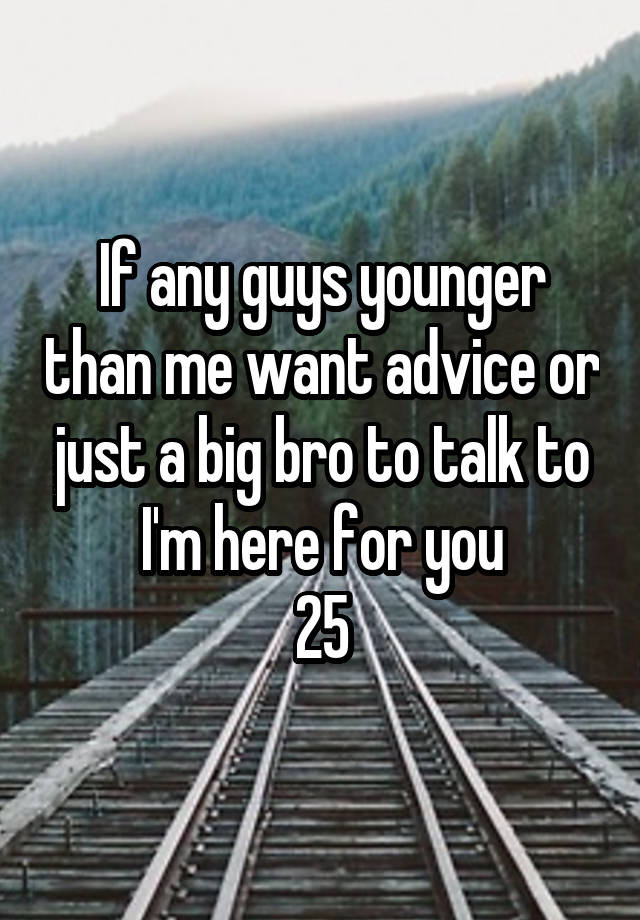 If any guys younger than me want advice or just a big bro to talk to I'm here for you
25