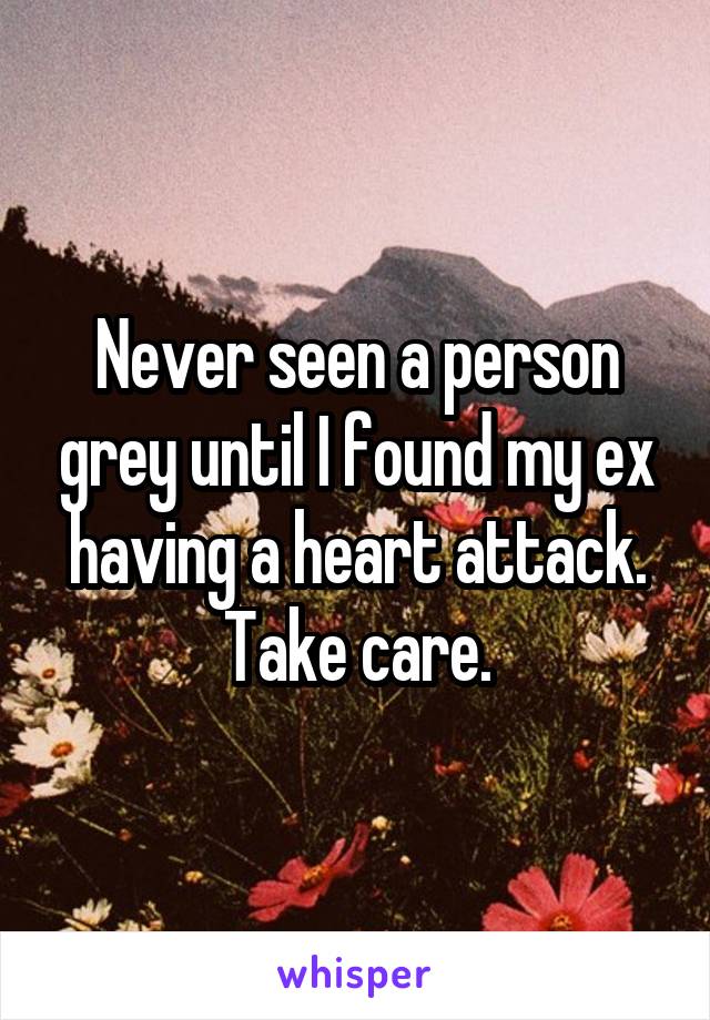 Never seen a person grey until I found my ex having a heart attack.
Take care.