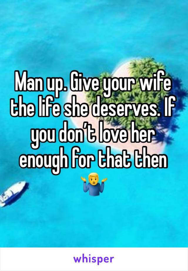 Man up. Give your wife the life she deserves. If you don’t love her enough for that then 🤷‍♂️