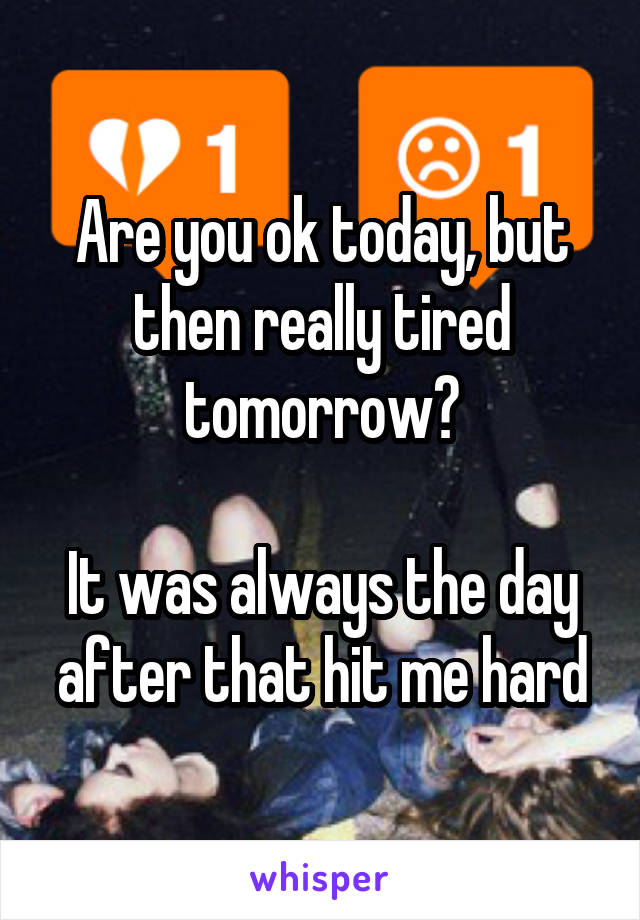 Are you ok today, but then really tired tomorrow?

It was always the day after that hit me hard