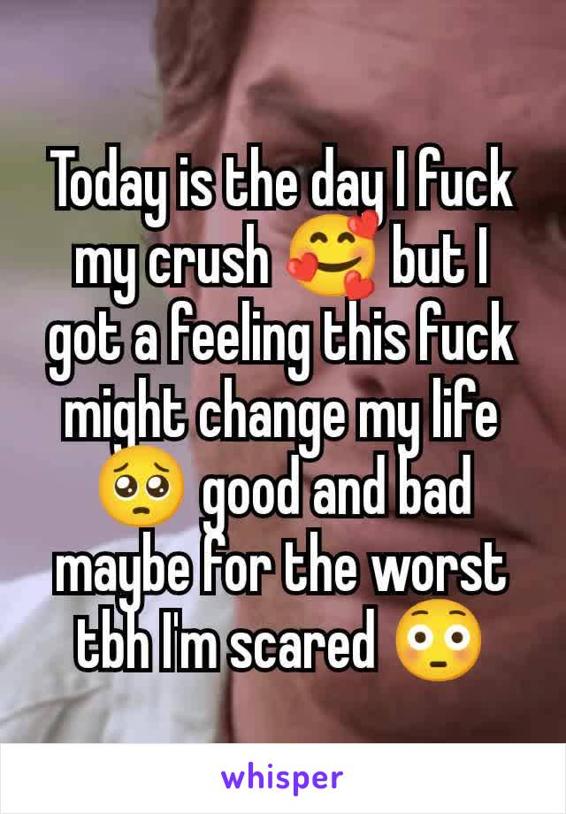 Today is the day I fuck my crush 🥰 but I got a feeling this fuck might change my life 🥺 good and bad maybe for the worst tbh I'm scared 😳