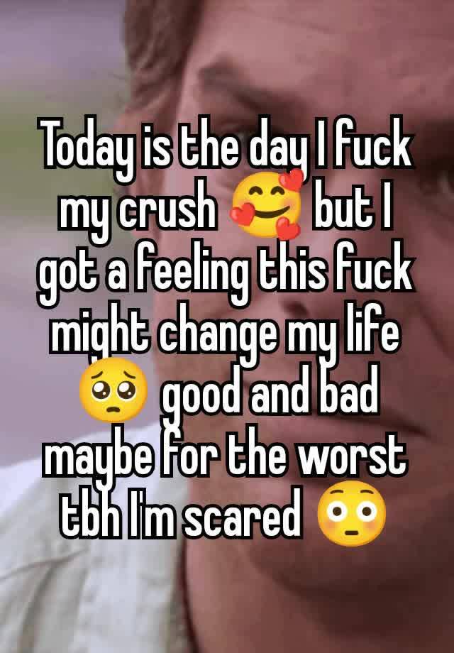 Today is the day I fuck my crush 🥰 but I got a feeling this fuck might change my life 🥺 good and bad maybe for the worst tbh I'm scared 😳