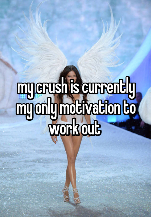 my crush is currently my only motivation to work out 