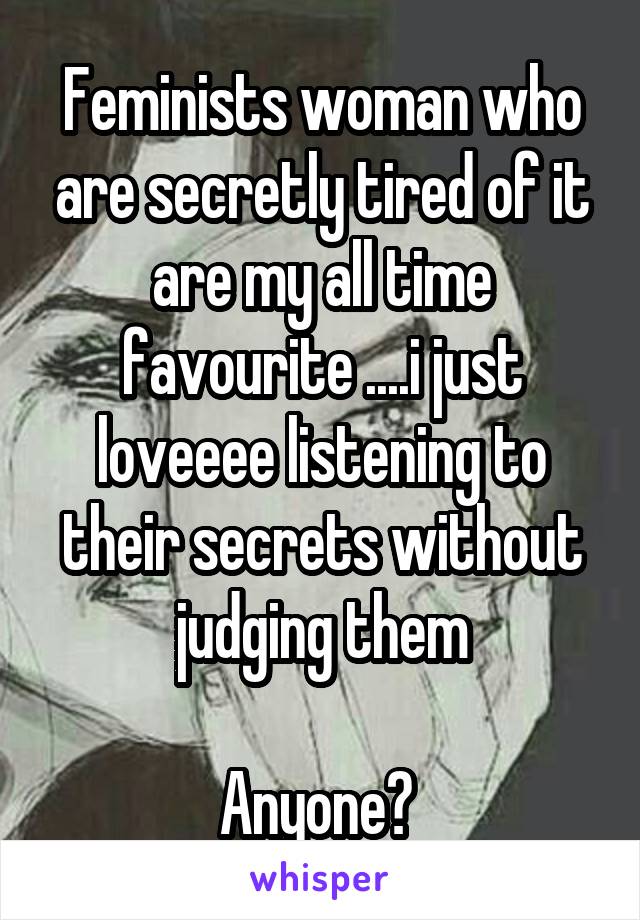 Feminists woman who are secretly tired of it are my all time favourite ....i just loveeee listening to their secrets without judging them

Anyone? 