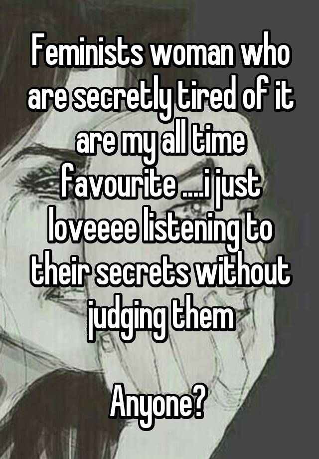 Feminists woman who are secretly tired of it are my all time favourite ....i just loveeee listening to their secrets without judging them

Anyone? 