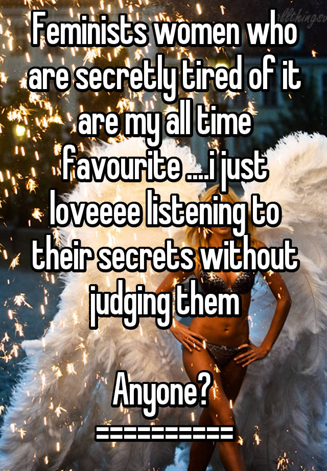 Feminists women who are secretly tired of it are my all time favourite ....i just loveeee listening to their secrets without judging them

Anyone? 
==========