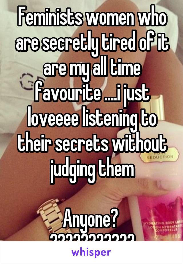 Feminists women who are secretly tired of it are my all time favourite ....i just loveeee listening to their secrets without judging them

Anyone? 
???????????