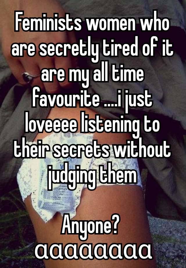 Feminists women who are secretly tired of it are my all time favourite ....i just loveeee listening to their secrets without judging them

Anyone? 
αααααααα